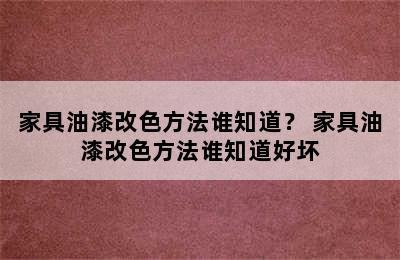 家具油漆改色方法谁知道？ 家具油漆改色方法谁知道好坏